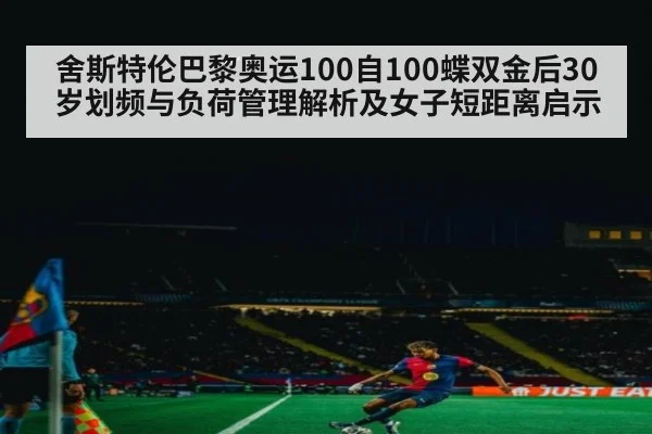舍斯特伦巴黎奥运100自100蝶双金后30岁划频与负荷管理解析及女子短距离启示